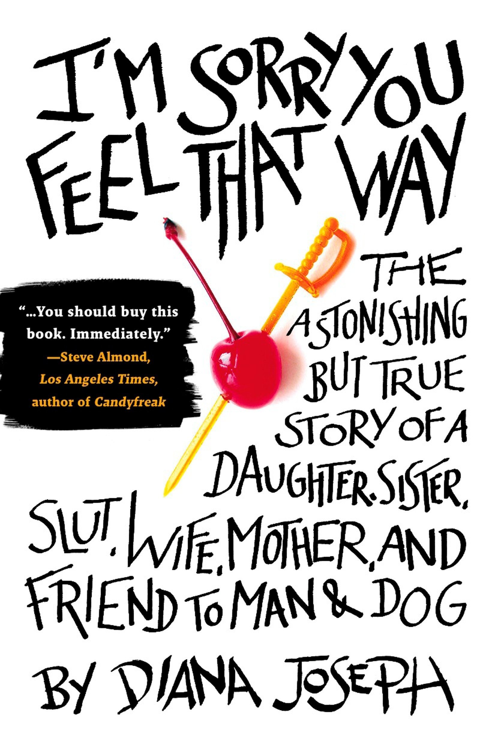 I'm Sorry You Feel That Way: The Astonishing but True Story of a Daughter, Sister, Slut,Wife, Mother, and Fri end to Man and Dog